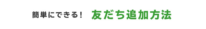 簡単にできる！友だち追加方法
